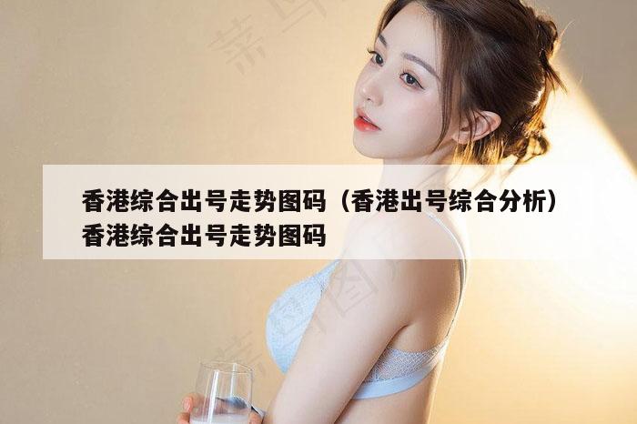 香港综合出号走势图码（香港出号综合分析）香港综合出号走势图码